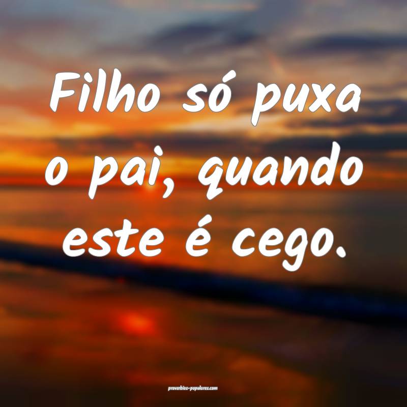Filho só puxa o pai, quando este é cego.
 ...