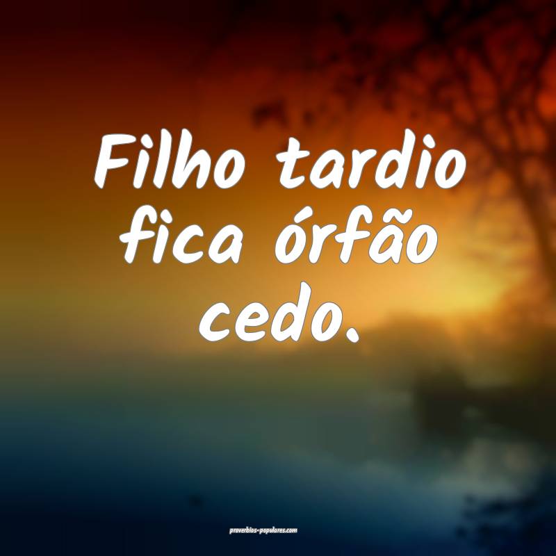 Filho tardio fica órfão cedo.
...