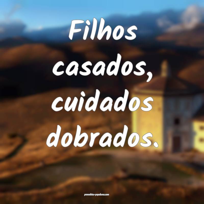 Filhos casados, cuidados dobrados.
...