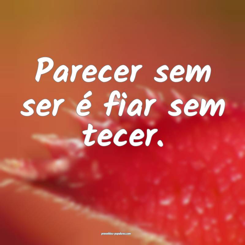 Parecer sem ser é fiar sem tecer. 
...