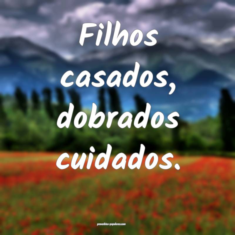 Filhos casados, dobrados cuidados.
...