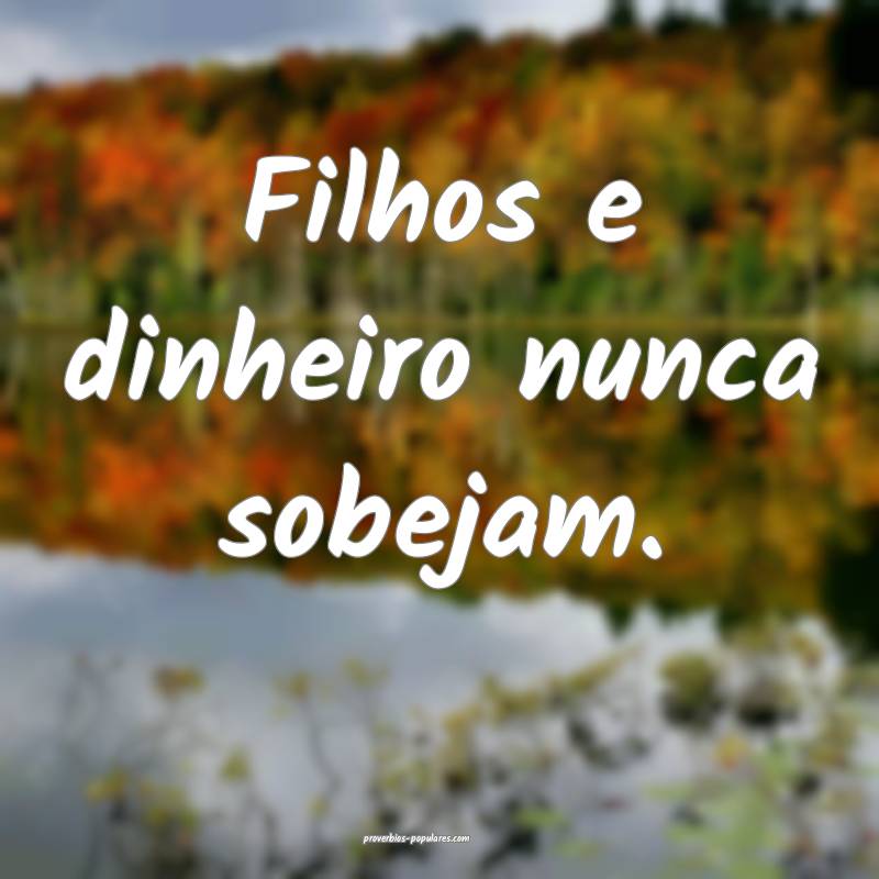 Filhos e dinheiro nunca sobejam.
...