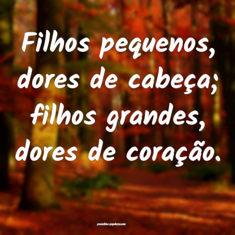 Filhos pequenos, dores de cabeça; filhos grandes, dores de coração....