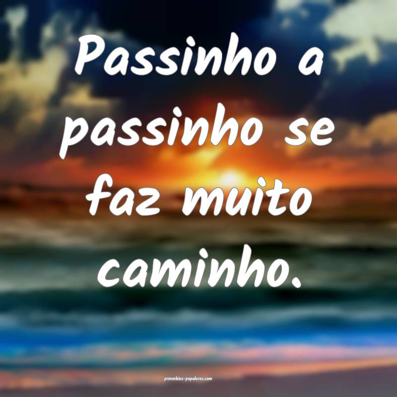 Passinho a passinho se faz muito caminho. 
 ...