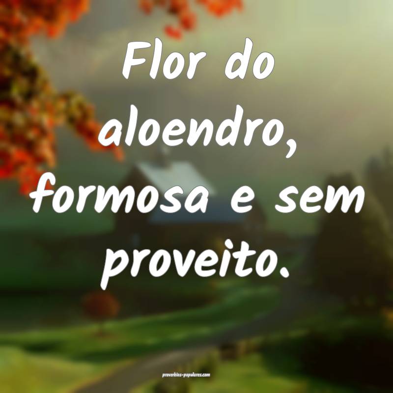 Flor do aloendro, formosa e sem proveito.
 ...