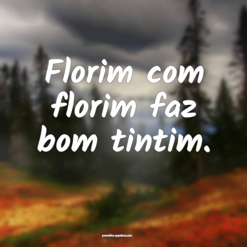 Florim com florim faz bom tintim.
...