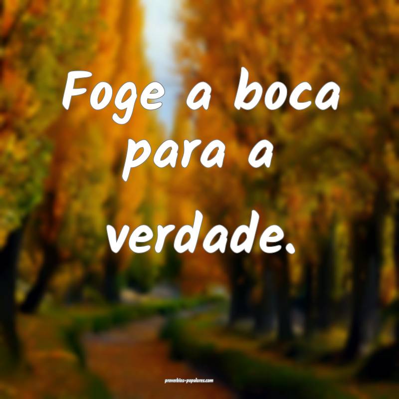 Foge a boca para a verdade.
...