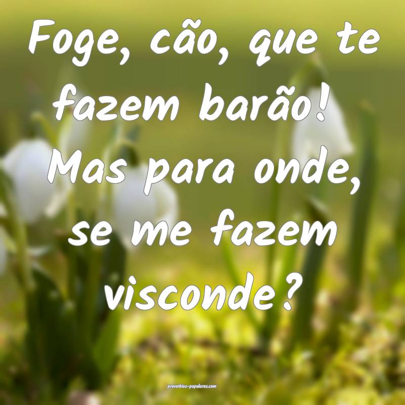 Foge, cão, que te fazem barão!  Mas para onde, se me fazem visconde?...