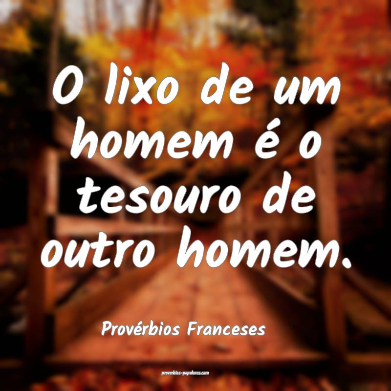 O lixo de um homem é o tesouro de outro homem.
...