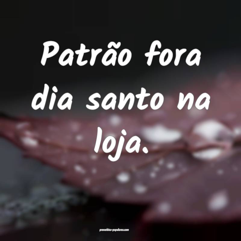 Patrão fora dia santo na loja. 
 ...