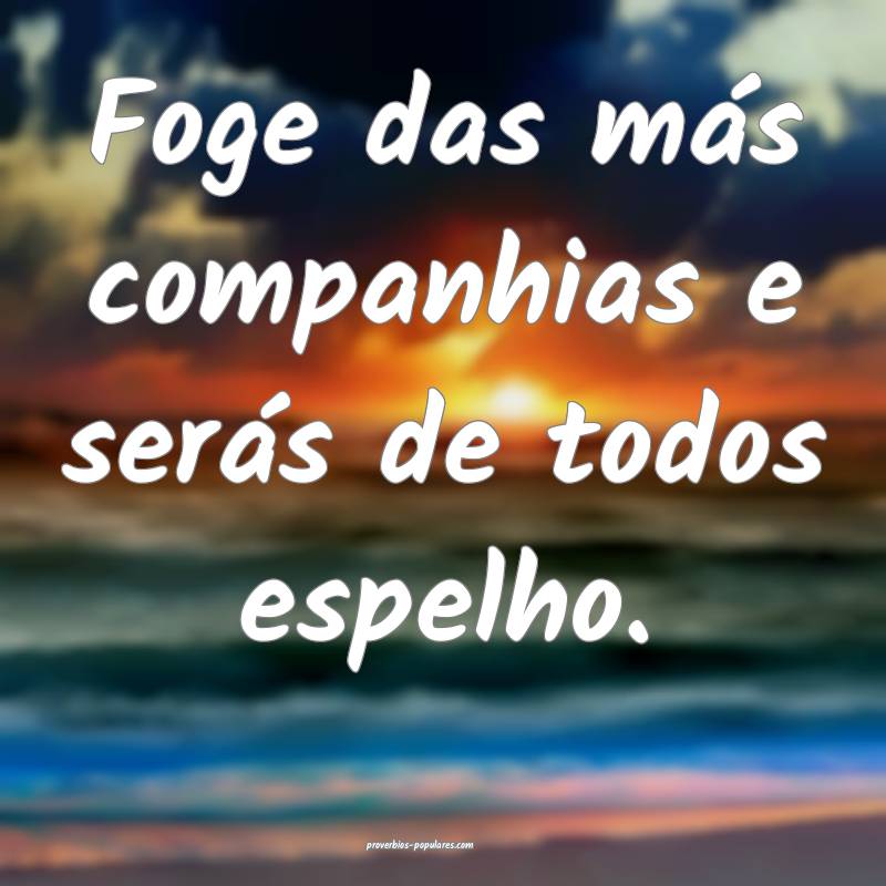 Foge das más companhias e serás de todos espelho.
...