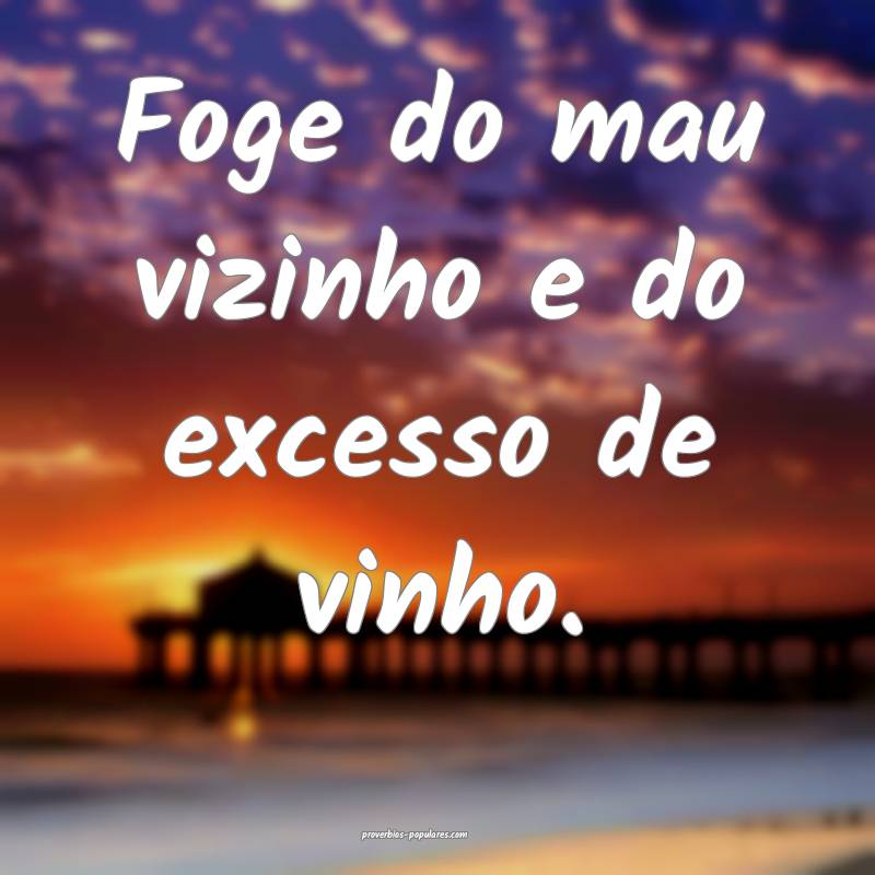 Foge do mau vizinho e do excesso de vinho.
...