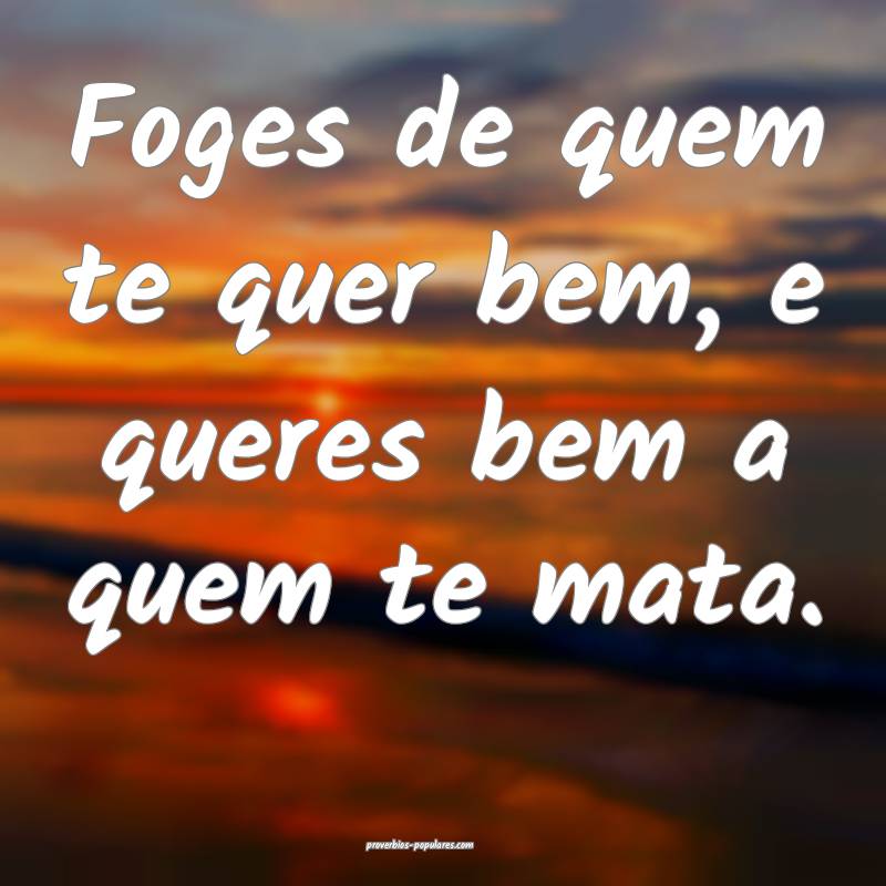 Foges de quem te quer bem, e queres bem a quem te  ...