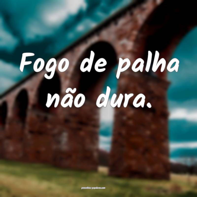 Fogo de palha não dura.
 ...