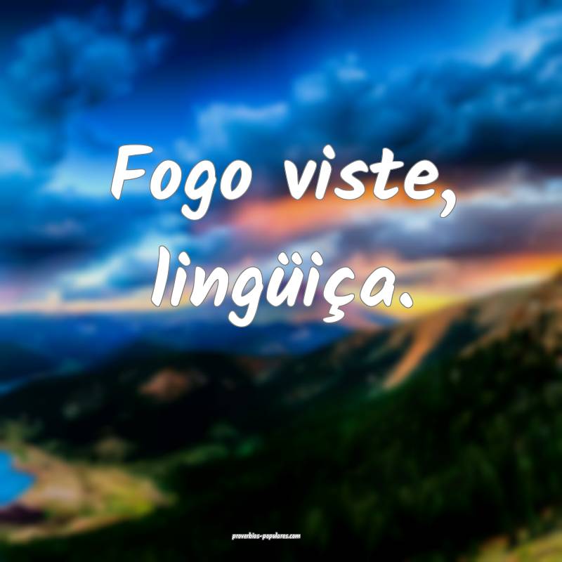 Fogo viste, lingüiça.
...