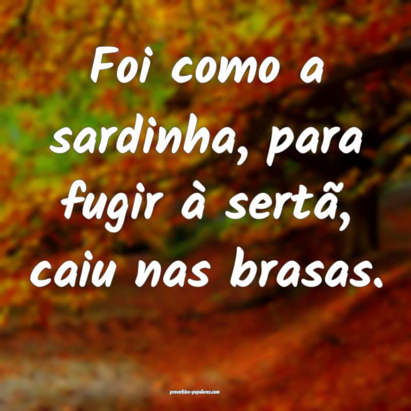 Foi como a sardinha, para fugir à sertã, caiu nas brasas.
...