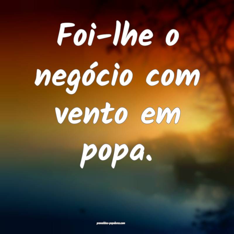 Foi-lhe o negócio com vento em popa.
...