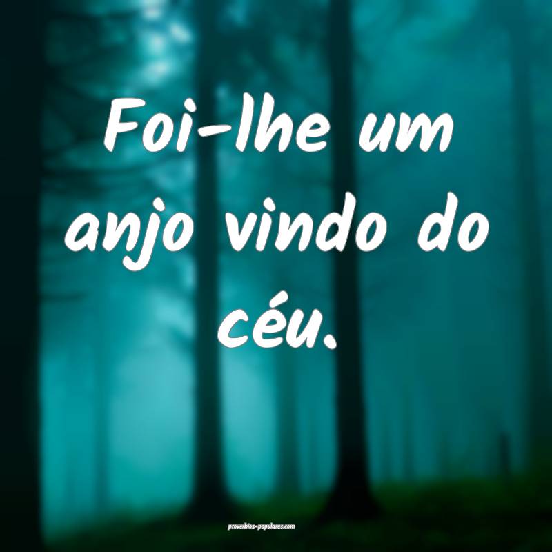 Foi-lhe um anjo vindo do céu.
...