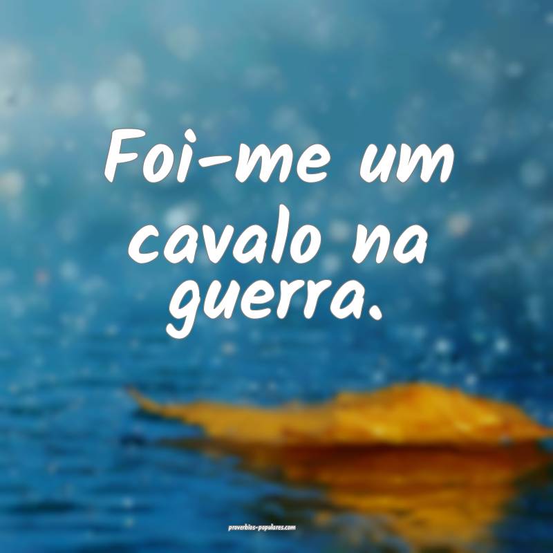 Foi-me um cavalo na guerra.
 ...