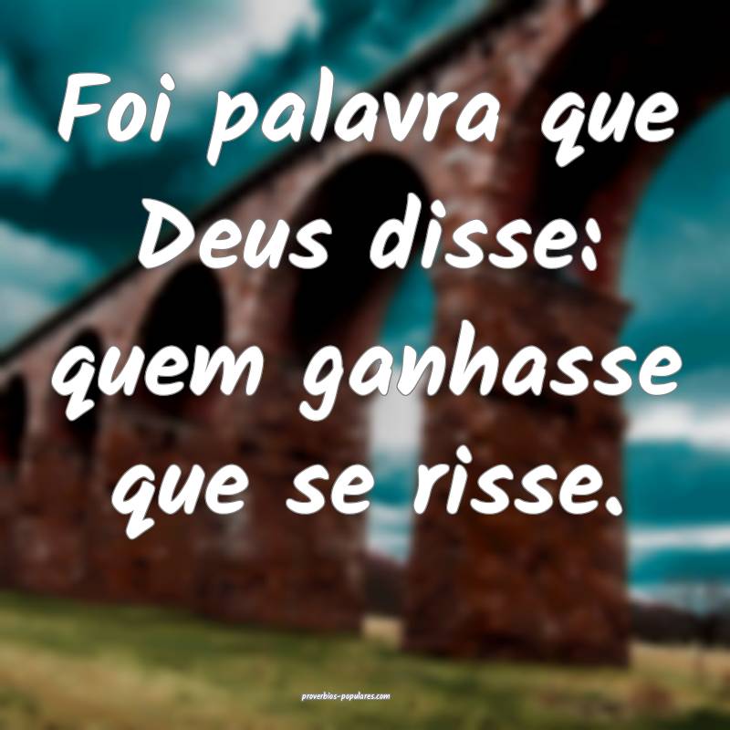 Foi palavra que Deus disse: quem ganhasse que se risse.
...