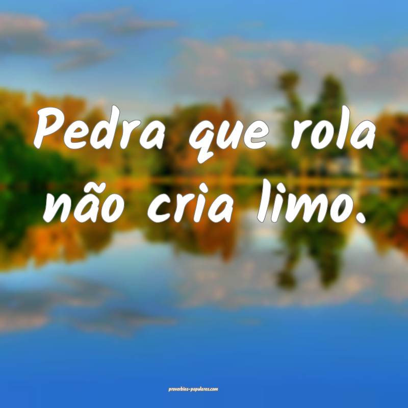 Pedra que rola não cria limo. 
...