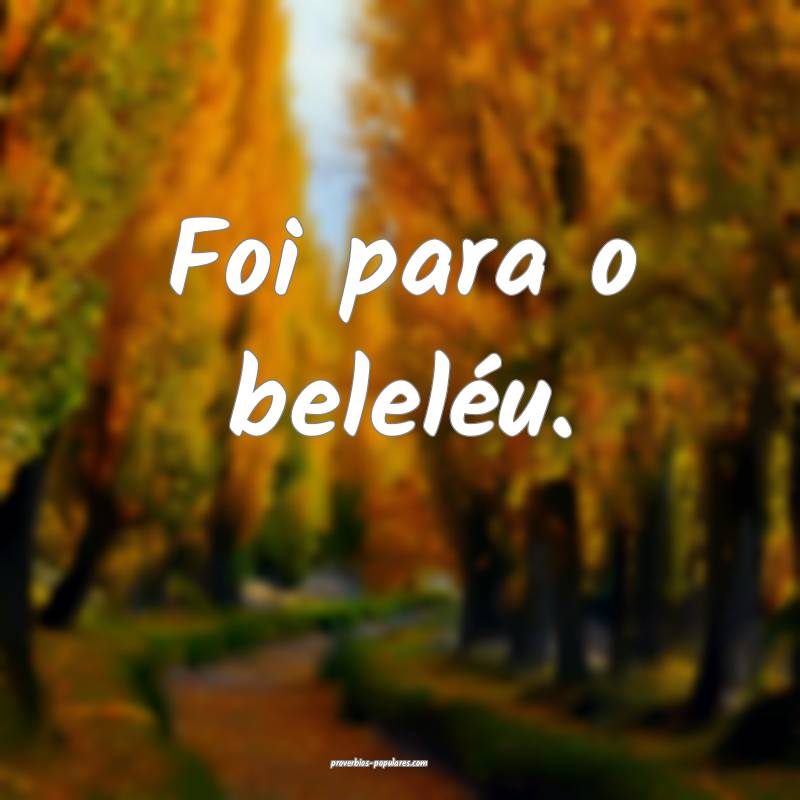 Foi para o beleléu.
 ...