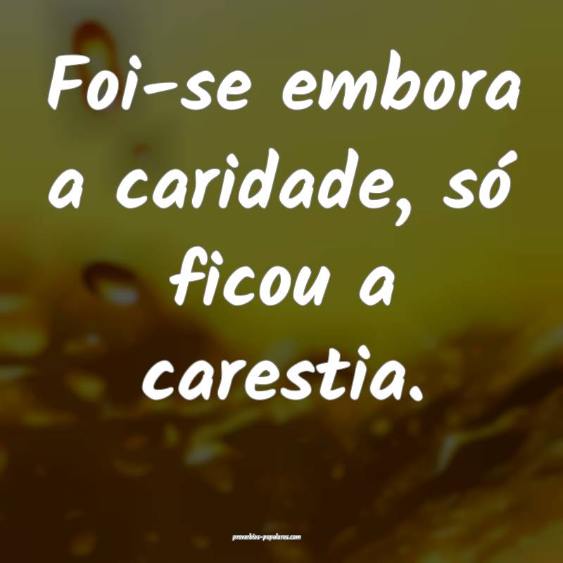 Foi-se embora a caridade, só ficou a carestia.
 ...