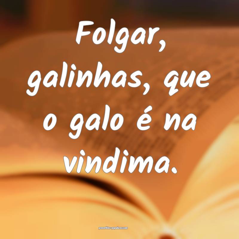 Folgar, galinhas, que o galo é na vindima.
 ...