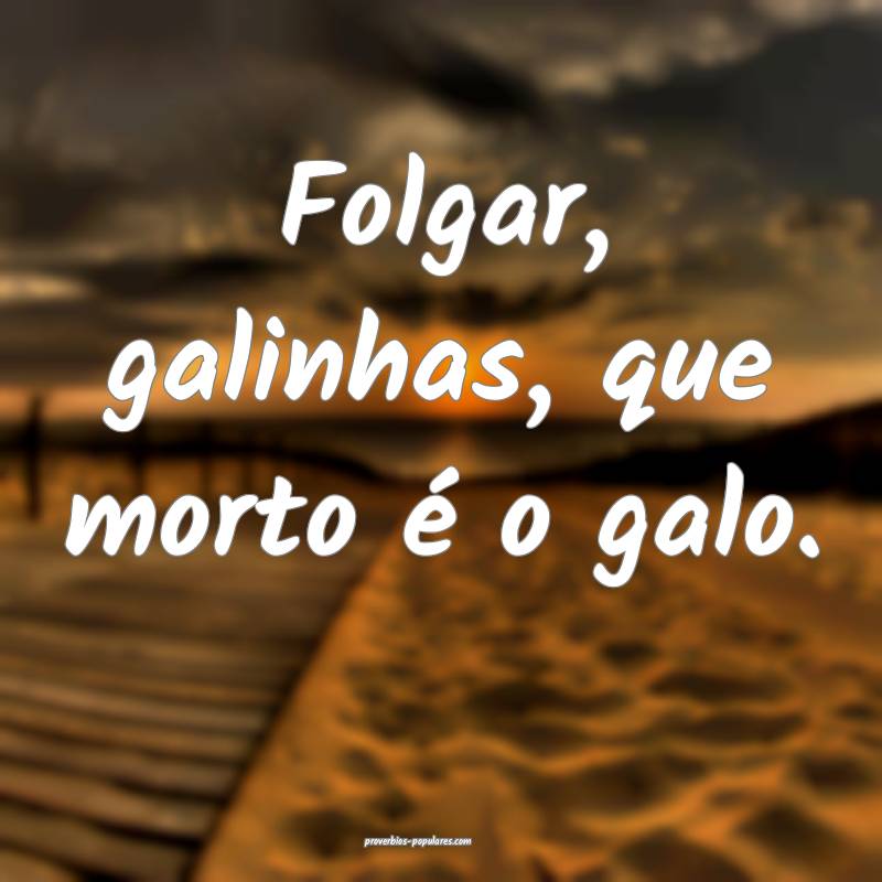 Folgar, galinhas, que morto é o galo.
...