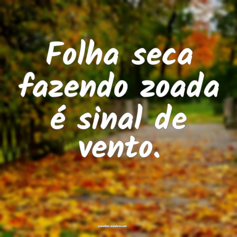 Folha seca fazendo zoada é sinal de vento.
...