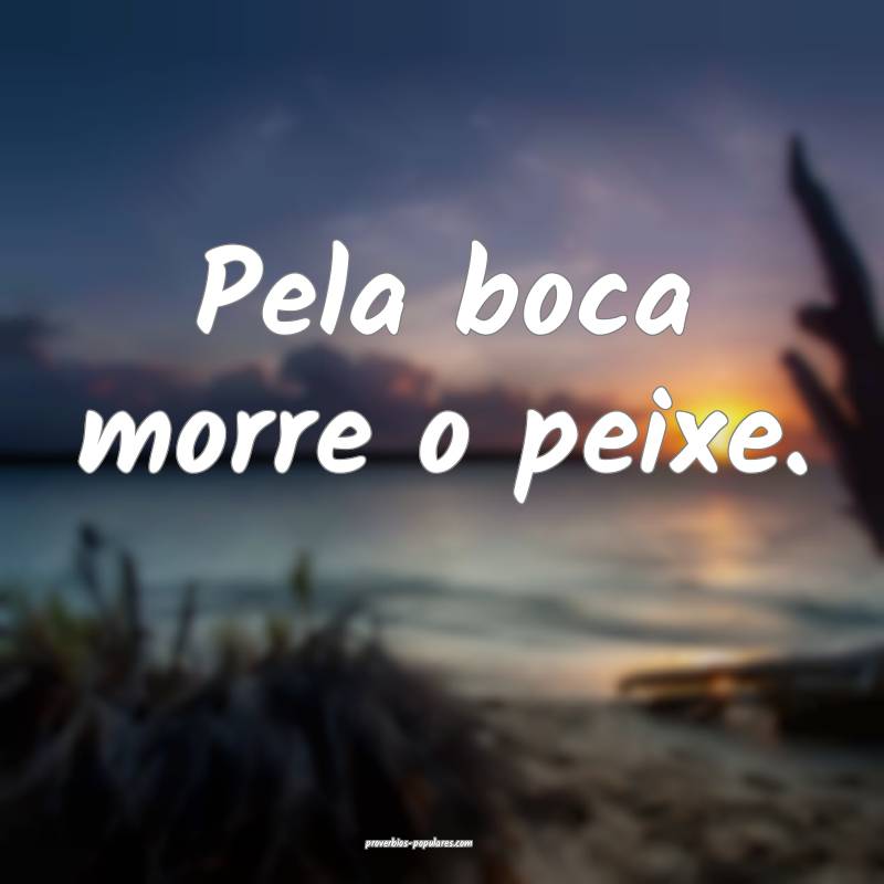 Pela boca morre o peixe. 
...