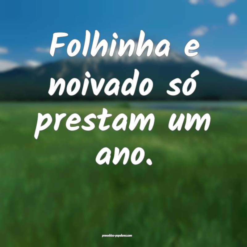 Folhinha e noivado só prestam um ano.
...