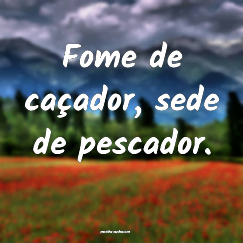 Fome de caçador, sede de pescador.
...