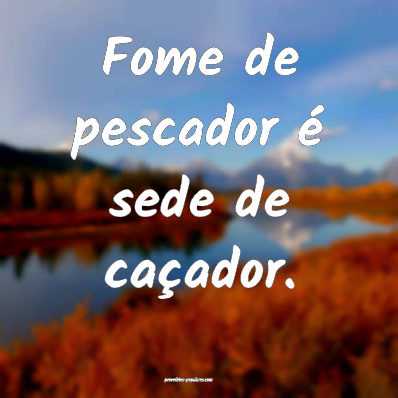 Fome de pescador é sede de caçador.
...