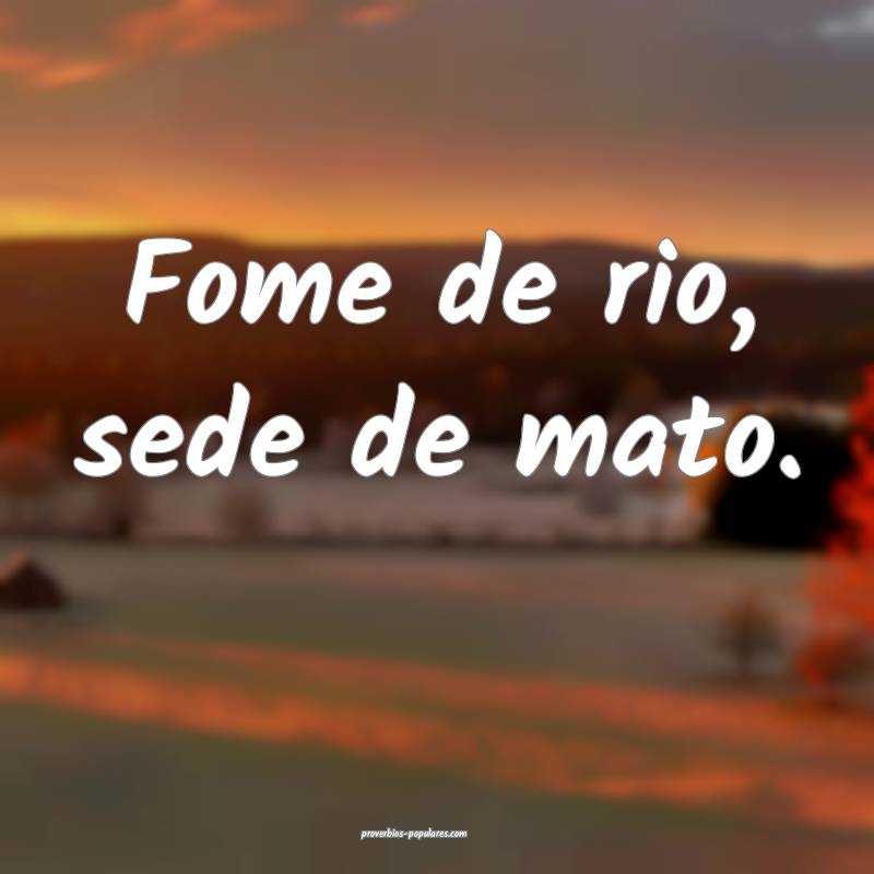 Fome de rio, sede de mato.
...