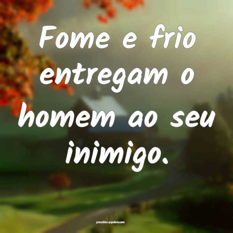 Fome e frio entregam o homem ao seu inimigo.
...