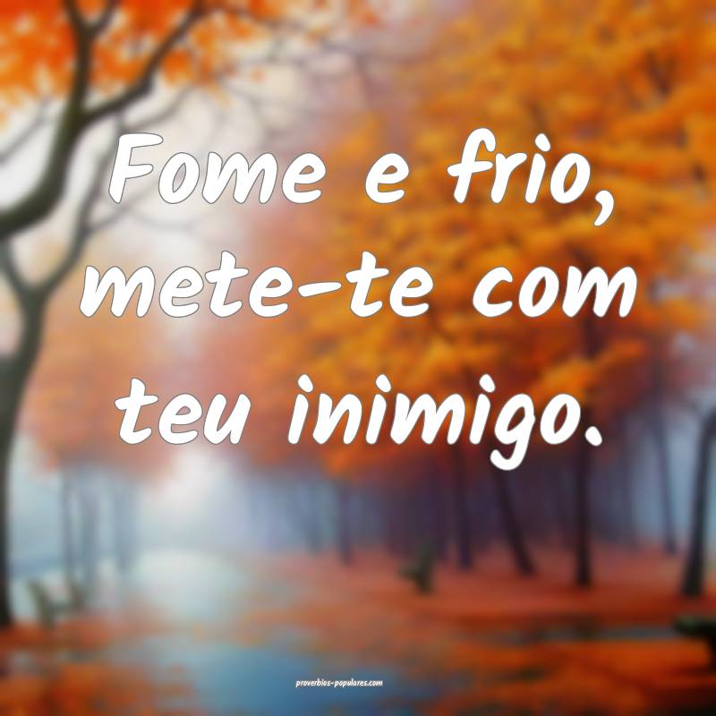 Fome e frio, mete-te com teu inimigo.
...