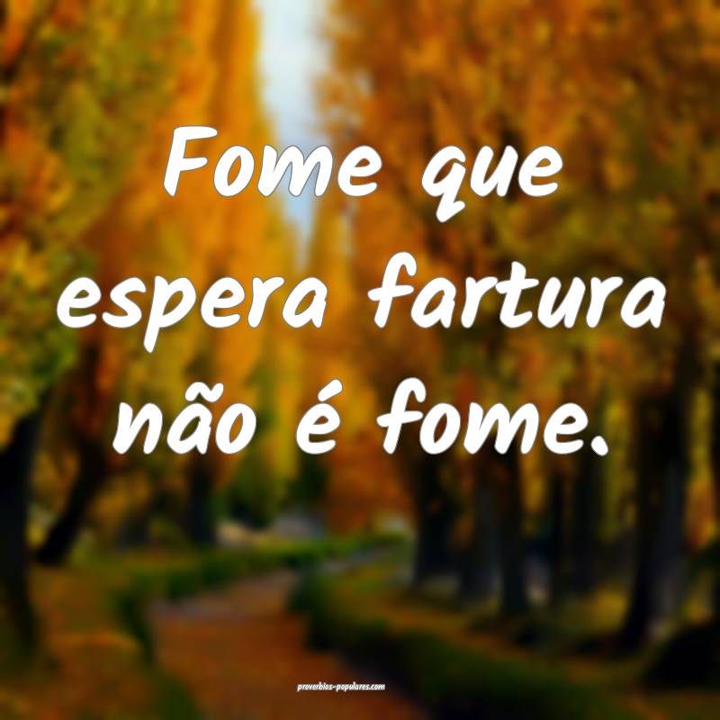Fome que espera fartura não é fome.
...