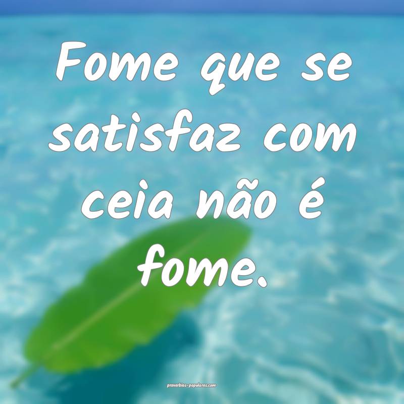 Fome que se satisfaz com ceia não é fome.
...
