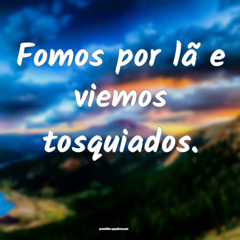 Fomos por lã e viemos tosquiados.
...