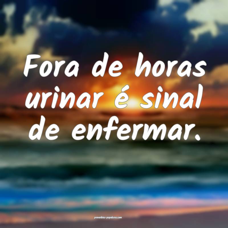 Fora de horas urinar é sinal de enfermar.
 ...