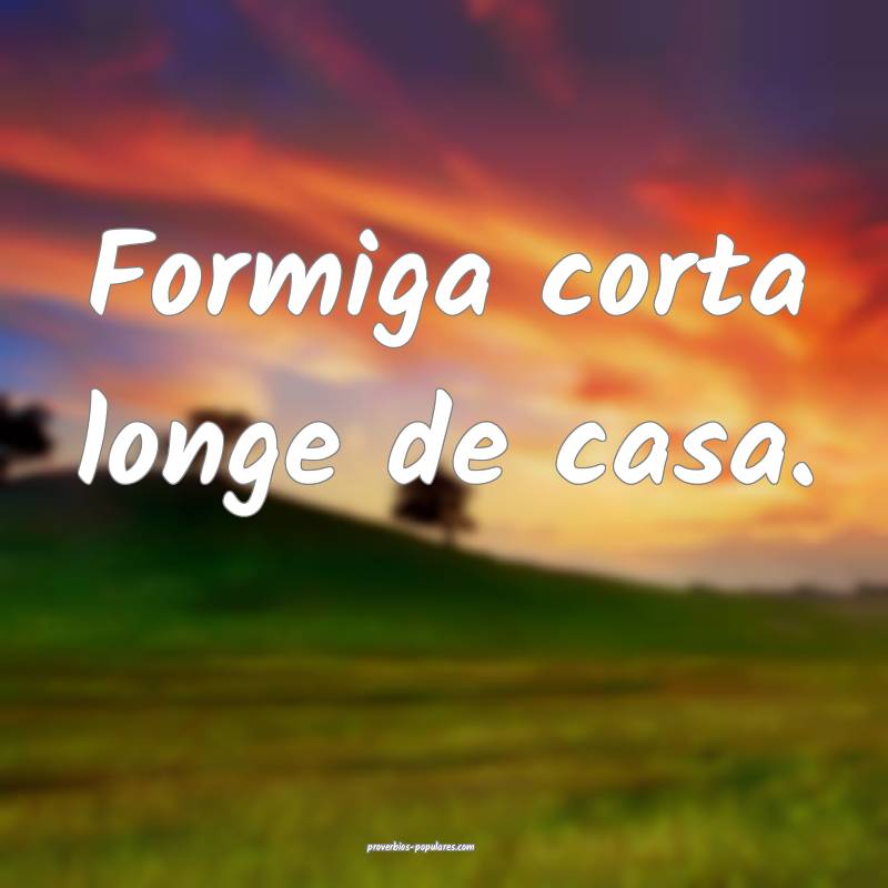 Formiga corta longe de casa.
 ...