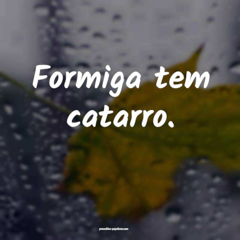 Formiga tem catarro.
...