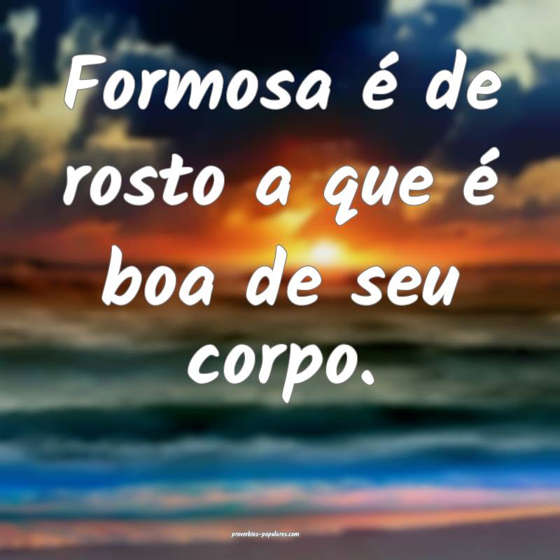 Formosa é de rosto a que é boa de seu corpo.
...