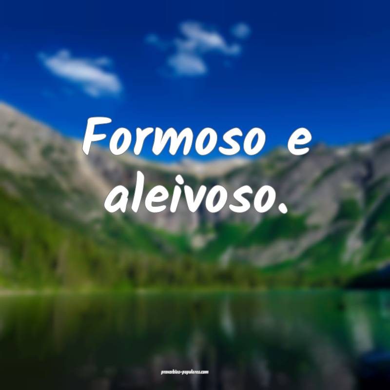 Formoso e aleivoso.
...