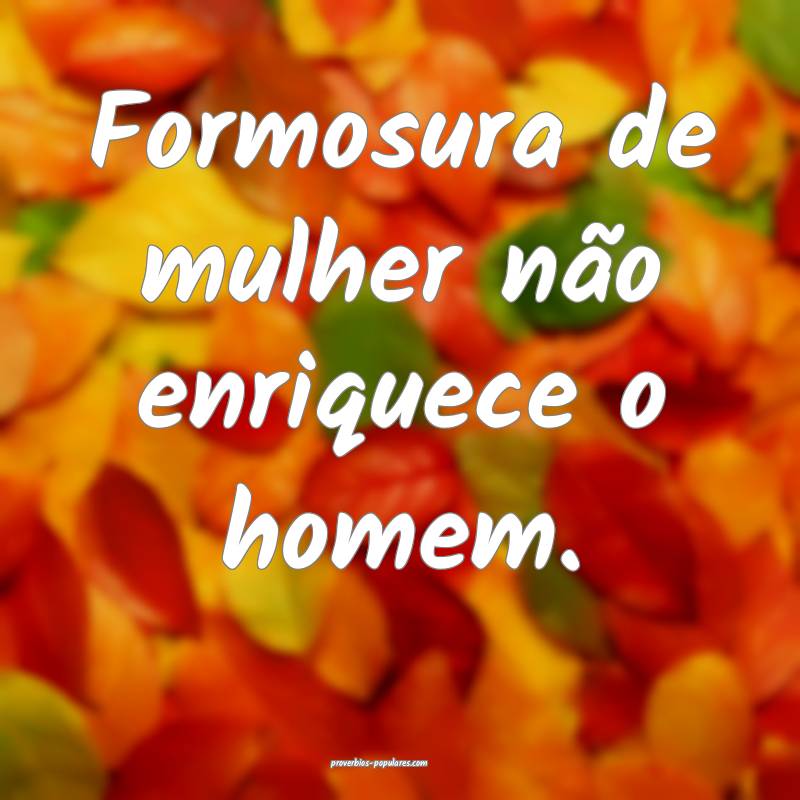 Formosura de mulher não enriquece o homem.
...
