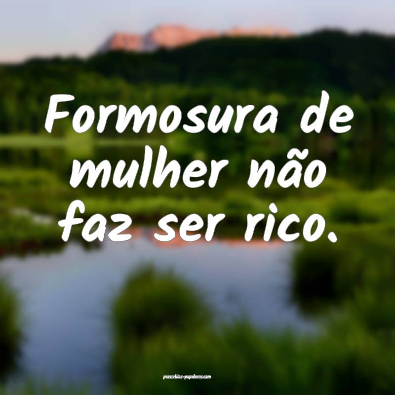 Formosura de mulher não faz ser rico.
 ...
