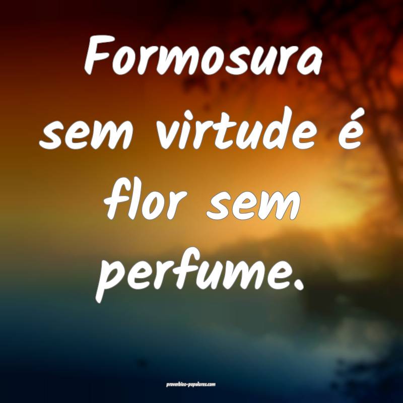 Formosura sem virtude é flor sem perfume.
 ...
