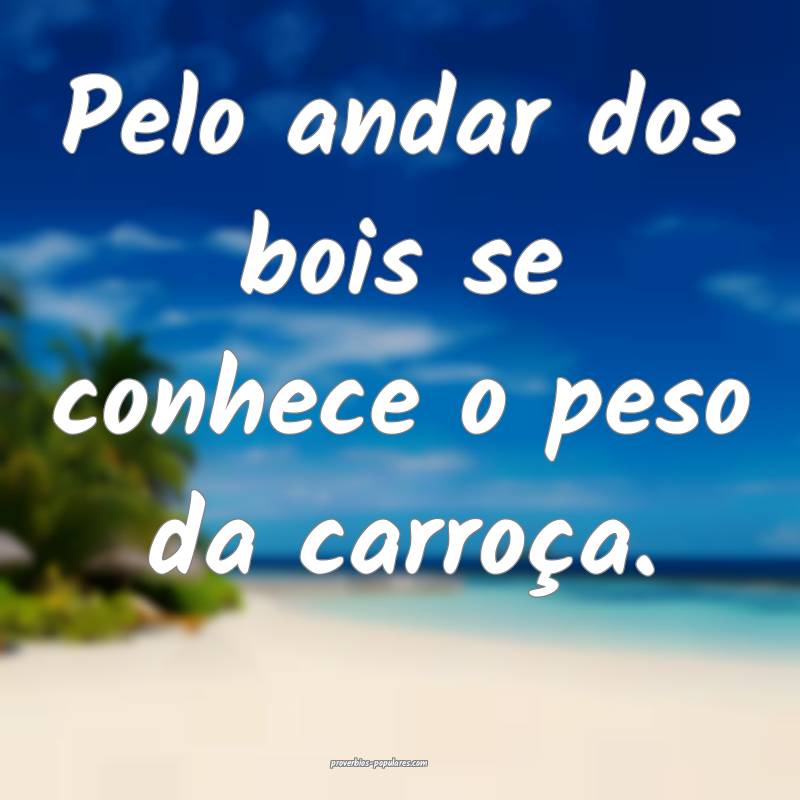 Pelo andar dos bois se conhece o peso da carroça. 
...