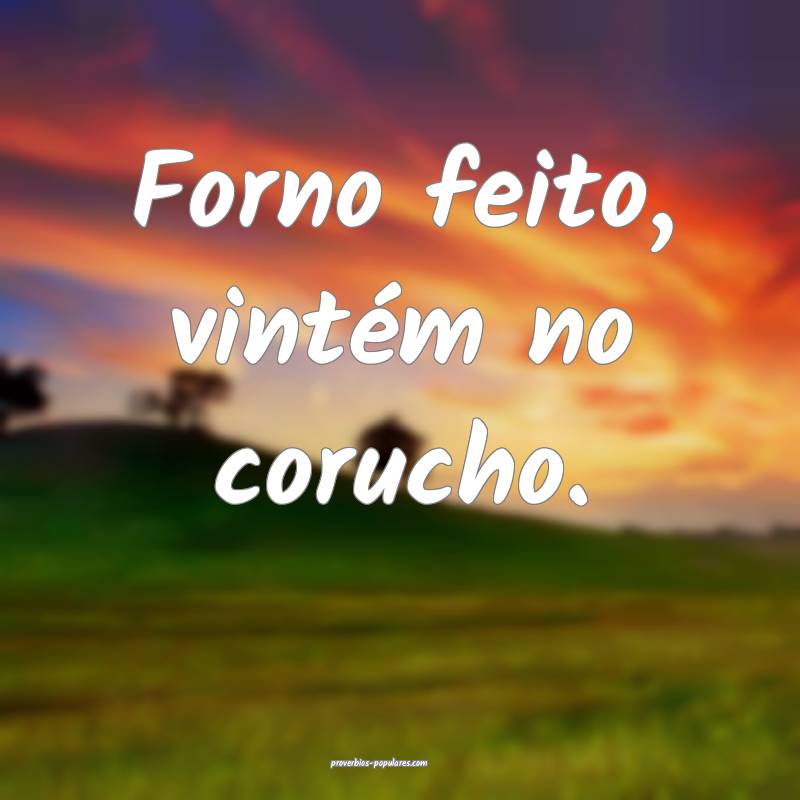 Forno feito, vintém no corucho.
...